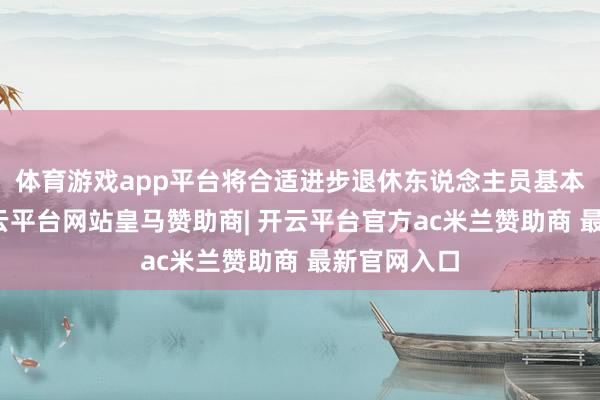 体育游戏app平台将合适进步退休东说念主员基本待业金-开云平