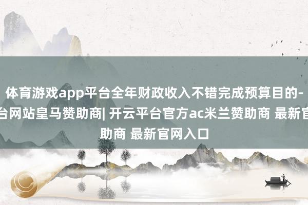 体育游戏app平台全年财政收入不错完成预算目的-开云平台网站