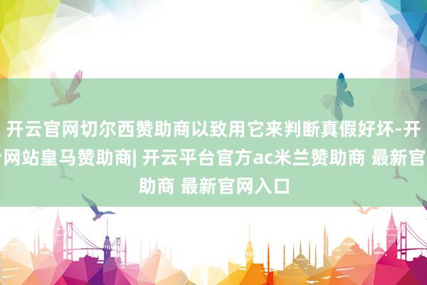 开云官网切尔西赞助商以致用它来判断真假好坏-开云平台网站皇马