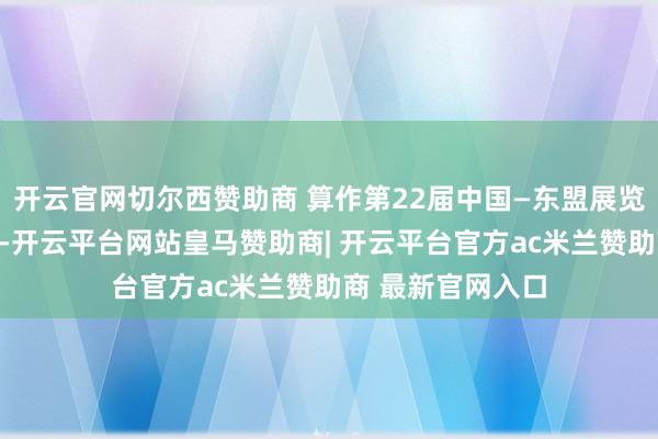 开云官网切尔西赞助商 算作第22届中国—东盟展览会系列行为之