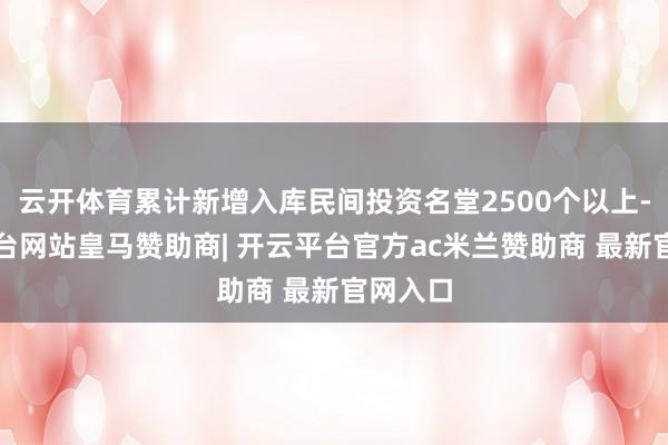 云开体育累计新增入库民间投资名堂2500个以上-开云平台网站