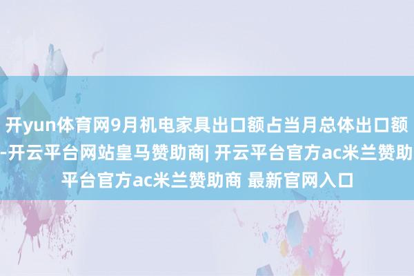 开yun体育网9月机电家具出口额占当月总体出口额的比重开首6