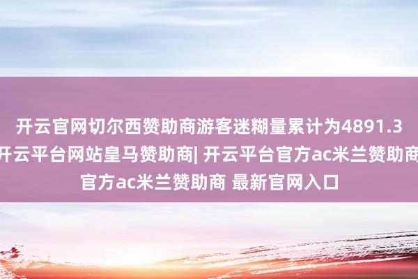 开云官网切尔西赞助商游客迷糊量累计为4891.35万东谈主次
