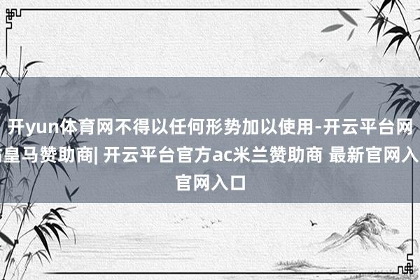 开yun体育网不得以任何形势加以使用-开云平台网站皇马赞助商| 开云平台官方ac米兰赞助商 最新官网入口