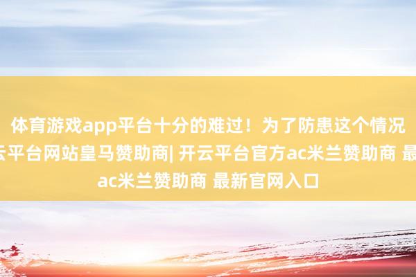 体育游戏app平台十分的难过！为了防患这个情况的出现-开云平