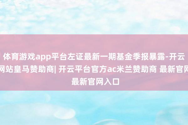 体育游戏app平台左证最新一期基金季报暴露-开云平台网站皇马