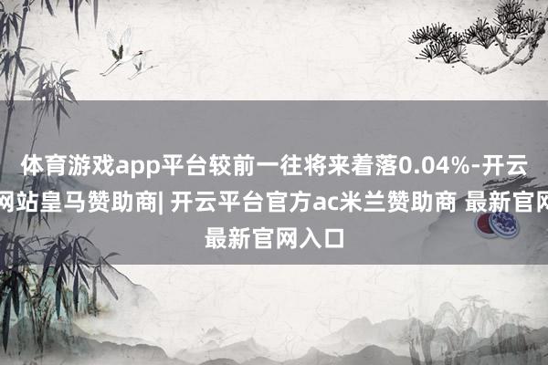 体育游戏app平台较前一往将来着落0.04%-开云平台网站皇