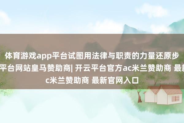 体育游戏app平台试图用法律与职责的力量还原步骤时-开云平台网站皇马赞助商| 开云平台官方ac米兰赞助商 最新官网入口