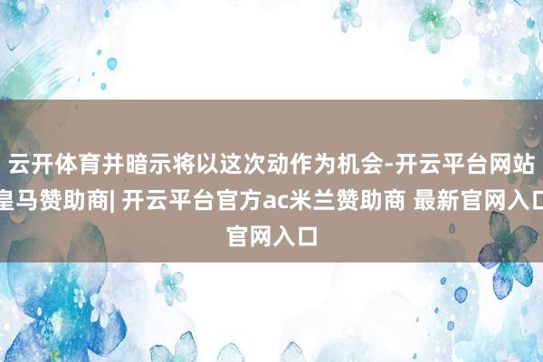 云开体育并暗示将以这次动作为机会-开云平台网站皇马赞助商| 开云平台官方ac米兰赞助商 最新官网入口