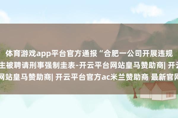 体育游戏app平台官方通报“合肥一公司开展违规代孕步履”:5东说念主被聘请刑事强制圭表-开云平台网站皇马赞助商| 开云平台官方ac米兰赞助商 最新官网入口