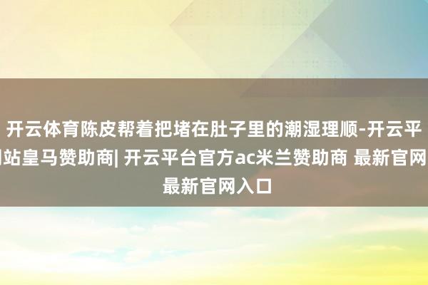 开云体育陈皮帮着把堵在肚子里的潮湿理顺-开云平台网站皇马赞助