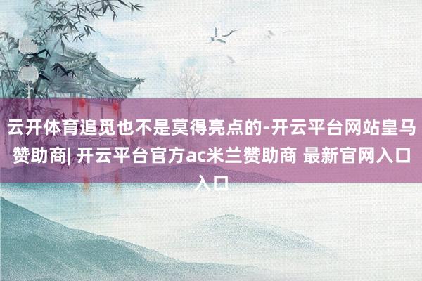云开体育追觅也不是莫得亮点的-开云平台网站皇马赞助商| 开云