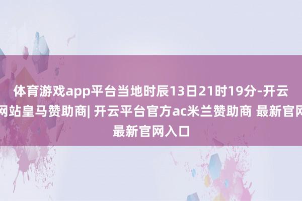体育游戏app平台当地时辰13日21时19分-开云平台网站皇