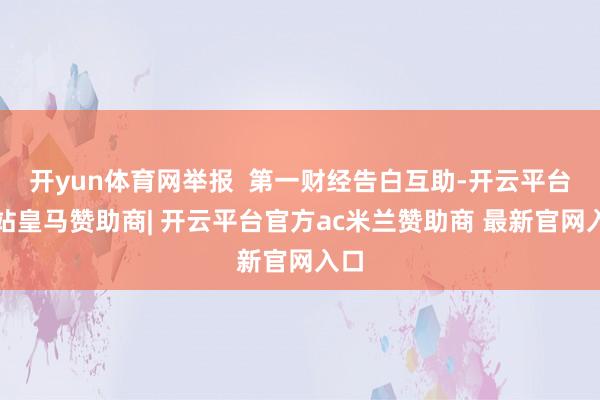 开yun体育网举报 第一财经告白互助-开云平台网站皇马赞助商| 开云平台官方ac米兰赞助商 最新官网入口