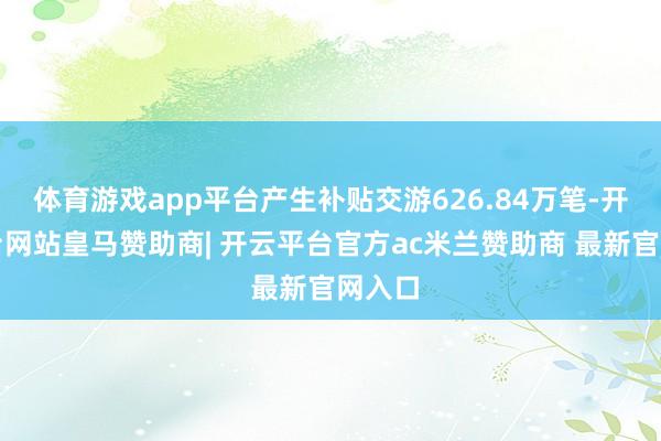 体育游戏app平台产生补贴交游626.84万笔-开云平台网站