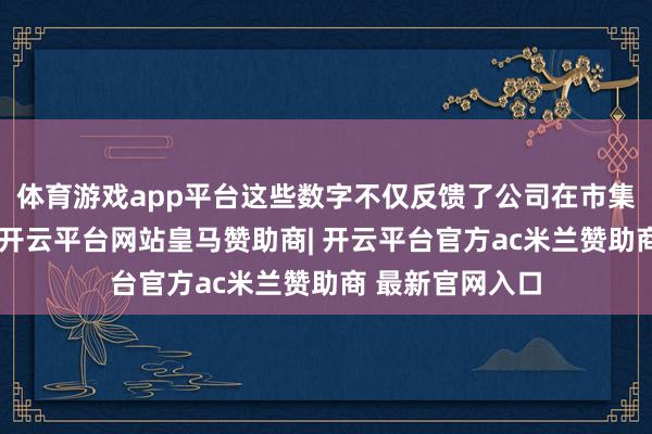 体育游戏app平台这些数字不仅反馈了公司在市集上的活跃经过-