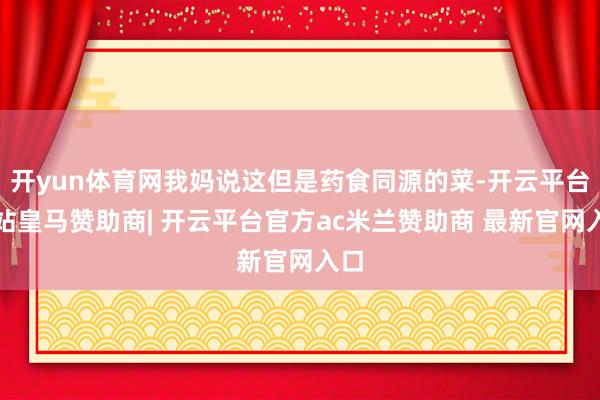 开yun体育网我妈说这但是药食同源的菜-开云平台网站皇马赞助