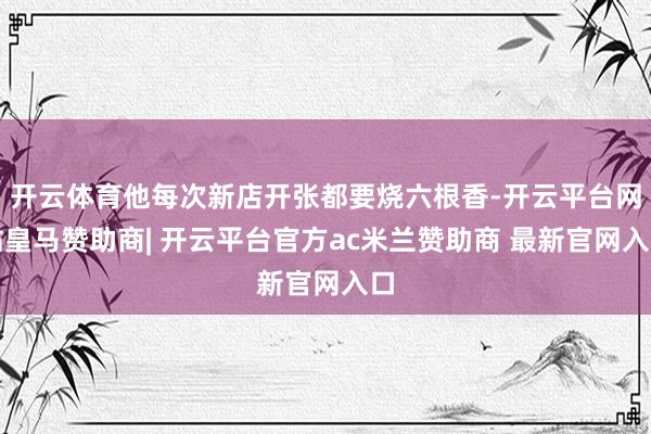 开云体育他每次新店开张都要烧六根香-开云平台网站皇马赞助商|